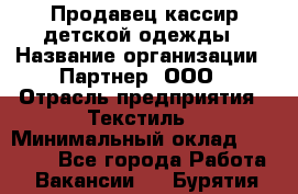 Продавец-кассир детской одежды › Название организации ­ Партнер, ООО › Отрасль предприятия ­ Текстиль › Минимальный оклад ­ 40 000 - Все города Работа » Вакансии   . Бурятия респ.